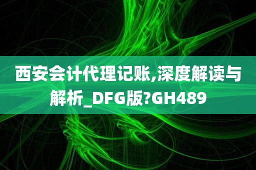 西安会计代理记账,深度解读与解析_DFG版?GH489