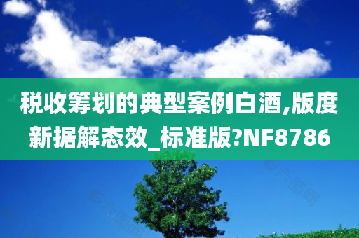 税收筹划的典型案例白酒,版度新据解态效_标准版?NF8786