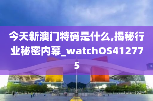 今天新澳门特码是什么,揭秘行业秘密内幕_watchOS412775