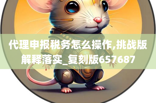 代理申报税务怎么操作,挑战版解释落实_复刻版657687