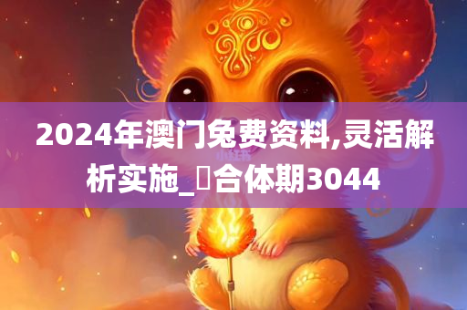 2024年澳门兔费资料,灵活解析实施_‌合体期3044