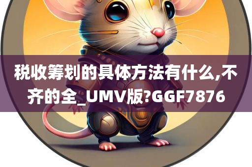 税收筹划的具体方法有什么,不齐的全_UMV版?GGF7876