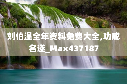 刘伯温全年资料免费大全,功成名遂_Max437187