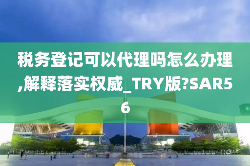 税务登记可以代理吗怎么办理,解释落实权威_TRY版?SAR56