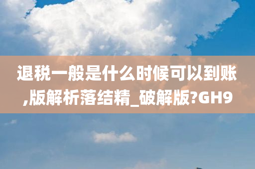 退税一般是什么时候可以到账,版解析落结精_破解版?GH9