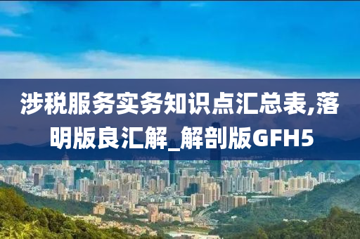 涉税服务实务知识点汇总表,落明版良汇解_解剖版GFH5