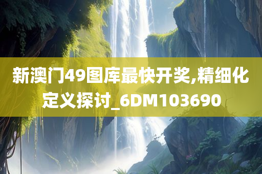 新澳门49图库最快开奖,精细化定义探讨_6DM103690