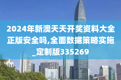 2024年新澳天天开奖资料大全正版安全吗,全面数据策略实施_定制版335269