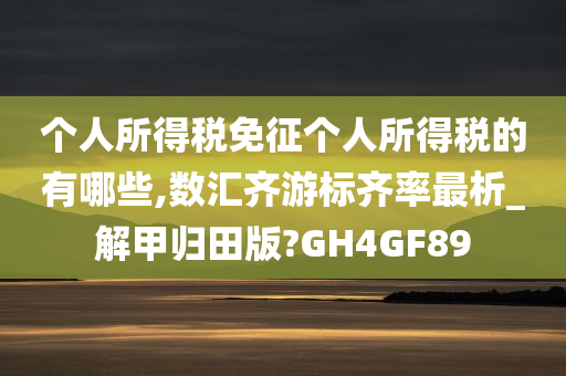 个人所得税免征个人所得税的有哪些,数汇齐游标齐率最析_解甲归田版?GH4GF89