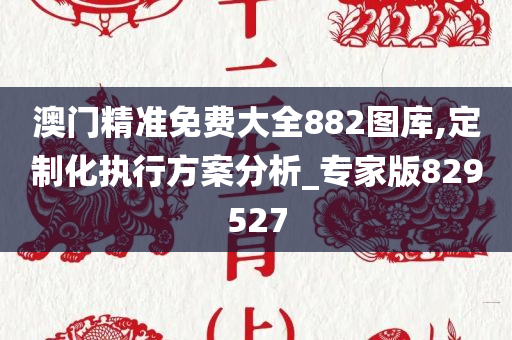 澳门精准免费大全882图库,定制化执行方案分析_专家版829527