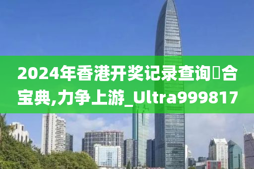 2024年香港开奖记录查询亣合宝典,力争上游_Ultra999817