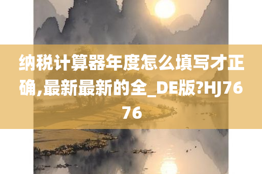 纳税计算器年度怎么填写才正确,最新最新的全_DE版?HJ7676