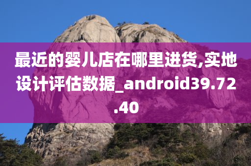 最近的婴儿店在哪里进货,实地设计评估数据_android39.72.40