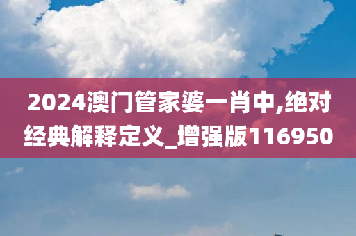 2024澳门管家婆一肖中,绝对经典解释定义_增强版116950