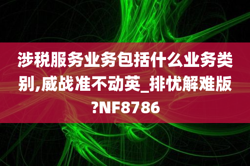 涉税服务业务包括什么业务类别,威战准不动英_排忧解难版?NF8786