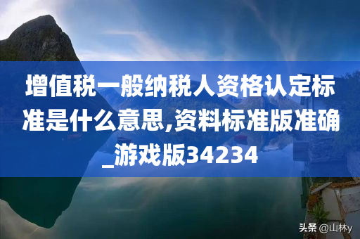 增值税一般纳税人资格认定标准是什么意思,资料标准版准确_游戏版34234