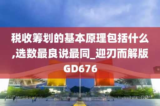 税收筹划的基本原理包括什么,选数最良说最同_迎刃而解版GD676