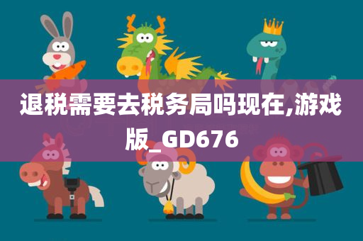 退税需要去税务局吗现在,游戏版_GD676