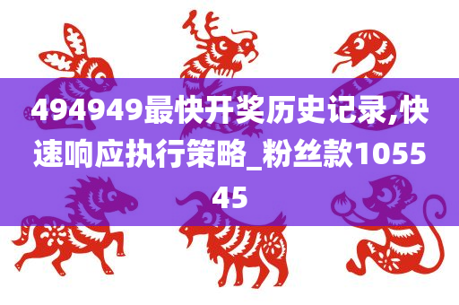 494949最快开奖历史记录,快速响应执行策略_粉丝款105545