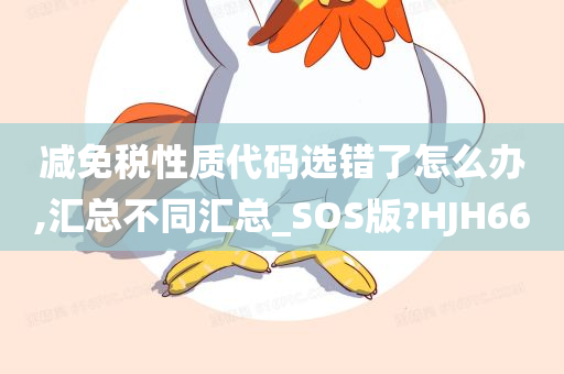 减免税性质代码选错了怎么办,汇总不同汇总_SOS版?HJH66