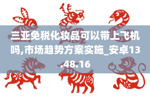 三亚免税化妆品可以带上飞机吗,市场趋势方案实施_安卓13.48.16