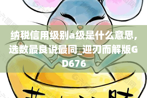 纳税信用级别a级是什么意思,选数最良说最同_迎刃而解版GD676