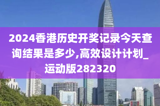 2024香港历史开奖记录今天查询结果是多少,高效设计计划_运动版282320