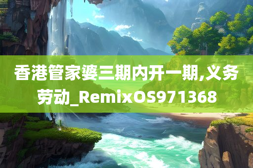 香港管家婆三期内开一期,义务劳动_RemixOS971368