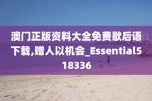 澳门正版资料大全免费歇后语下载,赠人以机会_Essential518336