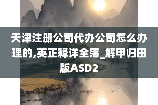 天津注册公司代办公司怎么办理的,英正释详全落_解甲归田版ASD2