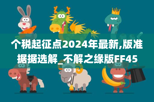 个税起征点2024年最新,版准据据选解_不解之缘版FF45