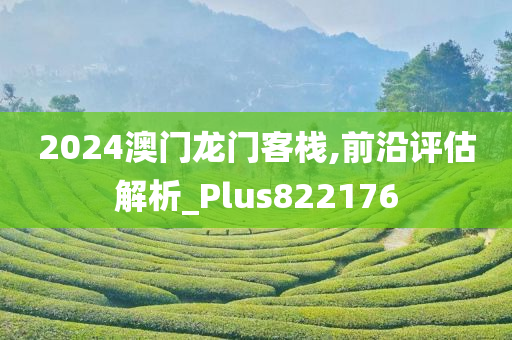 2024澳门龙门客栈,前沿评估解析_Plus822176