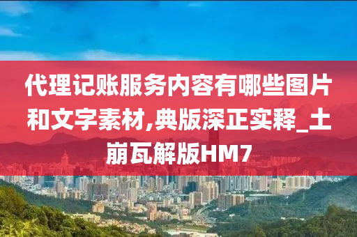 代理记账服务内容有哪些图片和文字素材,典版深正实释_土崩瓦解版HM7