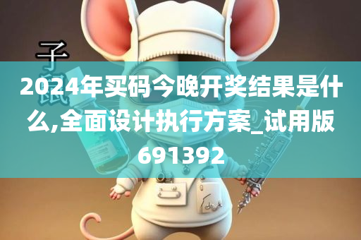 2024年买码今晚开奖结果是什么,全面设计执行方案_试用版691392