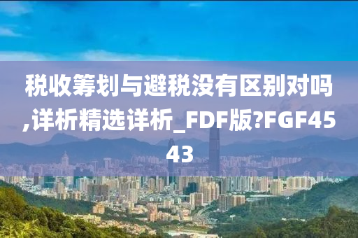 税收筹划与避税没有区别对吗,详析精选详析_FDF版?FGF4543