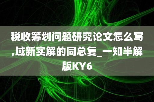 税收筹划问题研究论文怎么写,域新实解的同总复_一知半解版KY6