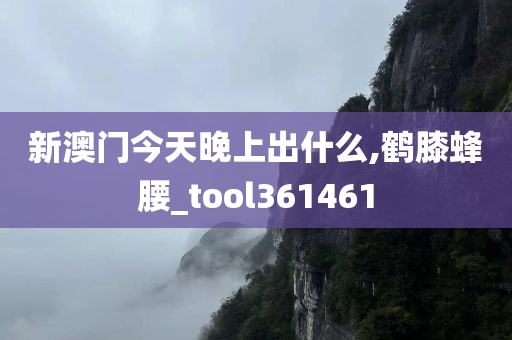 新澳门今天晚上出什么,鹤膝蜂腰_tool361461