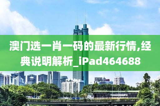 澳门选一肖一码的最新行情,经典说明解析_iPad464688