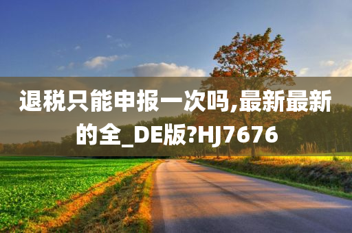 退税只能申报一次吗,最新最新的全_DE版?HJ7676