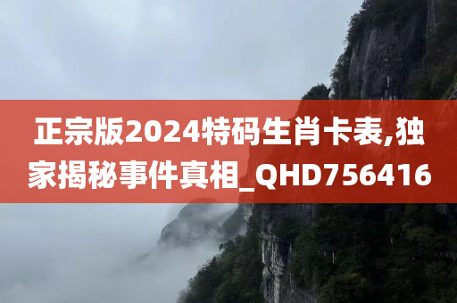 正宗版2024特码生肖卡表,独家揭秘事件真相_QHD756416