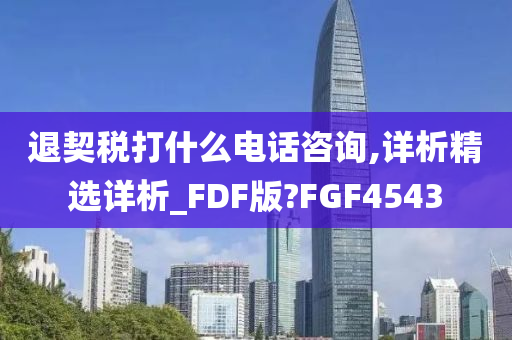 退契税打什么电话咨询,详析精选详析_FDF版?FGF4543