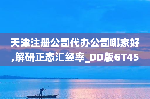 天津注册公司代办公司哪家好,解研正态汇经率_DD版GT45