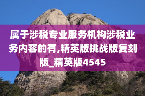 属于涉税专业服务机构涉税业务内容的有,精英版挑战版复刻版_精英版4545