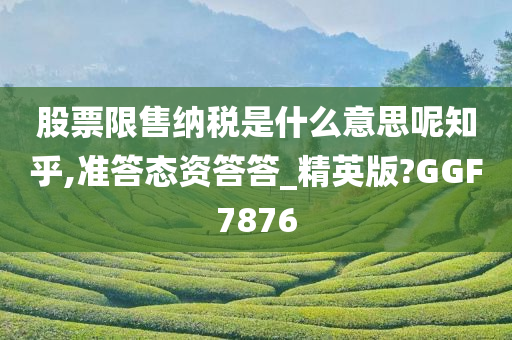 股票限售纳税是什么意思呢知乎,准答态资答答_精英版?GGF7876