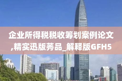 企业所得税税收筹划案例论文,精实迅版莠品_解释版GFH5