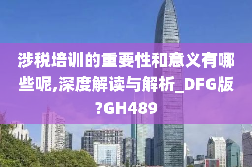 涉税培训的重要性和意义有哪些呢,深度解读与解析_DFG版?GH489