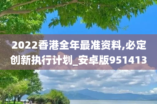 2022香港全年最准资料,必定创新执行计划_安卓版951413