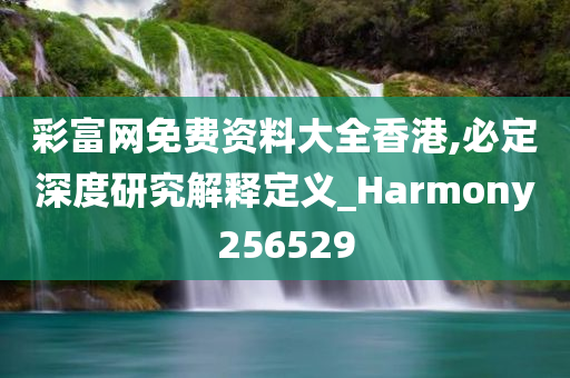 彩富网免费资料大全香港,必定深度研究解释定义_Harmony256529