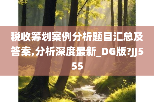 税收筹划案例分析题目汇总及答案,分析深度最新_DG版?JJ555