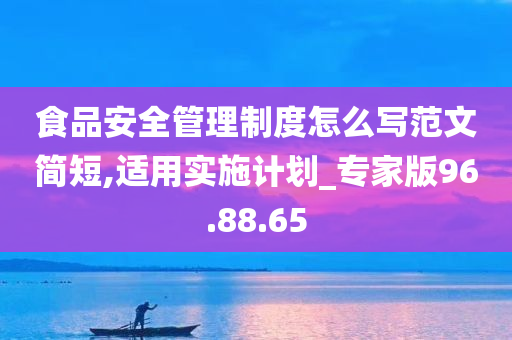 食品安全管理制度怎么写范文简短,适用实施计划_专家版96.88.65